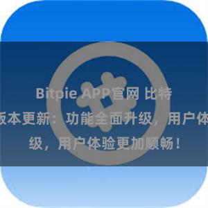 Bitpie APP官网 比特派钱包最新版本更新：功能全面升级，用户体验更加顺畅！