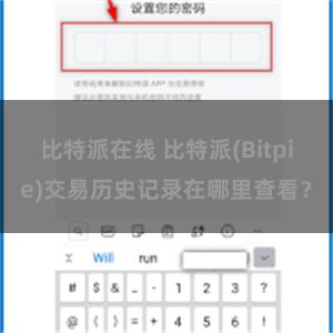 比特派在线 比特派(Bitpie)交易历史记录在哪里查看？