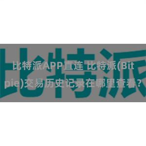 比特派APP直连 比特派(Bitpie)交易历史记录在哪里查看？